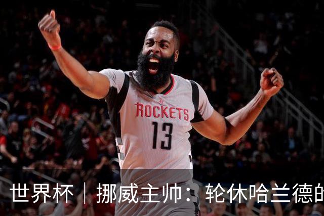 世界杯｜挪威主帅：轮休哈兰德的决定没问题