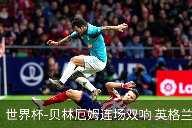 世界杯-贝林厄姆连场双响 英格兰加时2-1挪威晋级四强