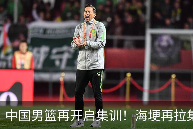 中国男篮再开启集训！海埂再拉集训，杨瀚森王俊杰返美，有人心理崩了要退