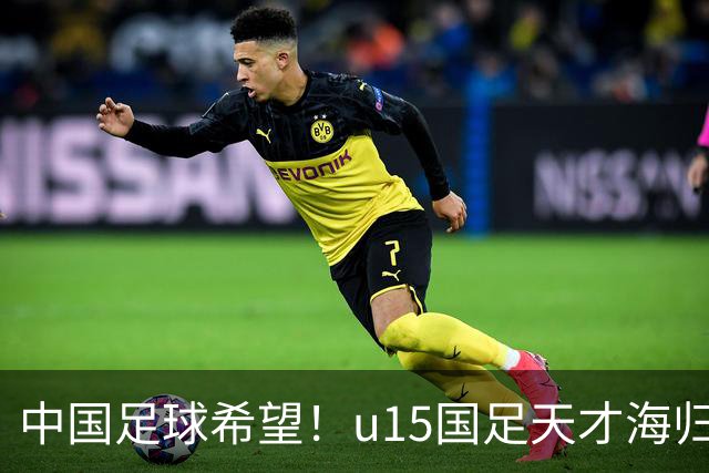 中国足球希望！u15国足天才海归少年，未来晋级世界杯不是梦