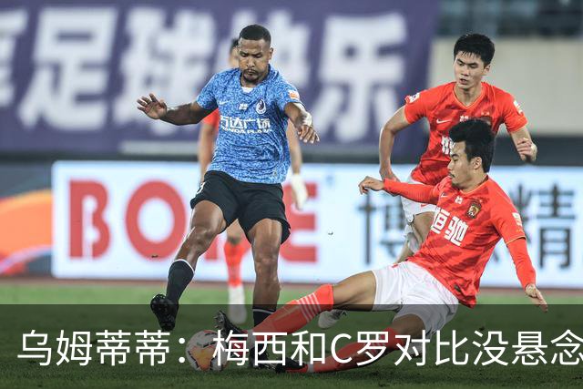 乌姆蒂蒂：梅西和C罗对比没悬念！梅西毫无悬念强于C罗！
