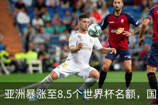 亚洲暴涨至8.5个世界杯名额，国足依旧出局，残酷真相没人敢说