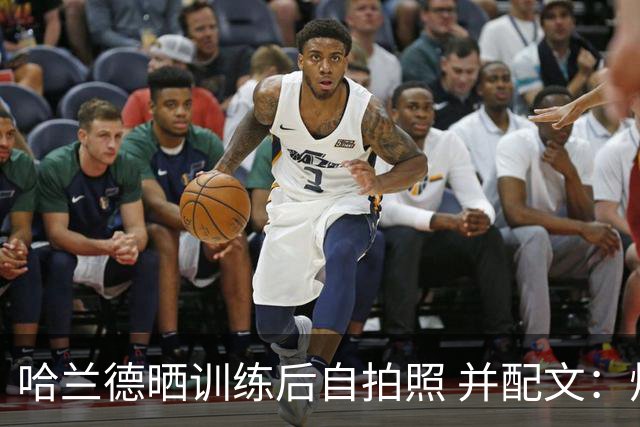 哈兰德晒训练后自拍照 并配文：炽热！
