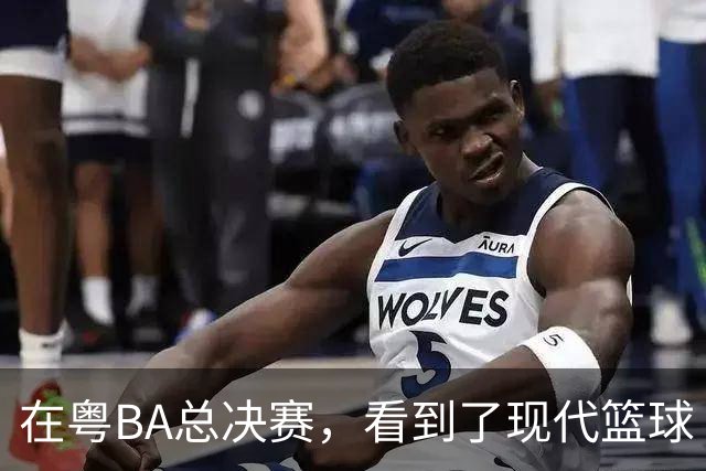在粤BA总决赛，看到了现代篮球