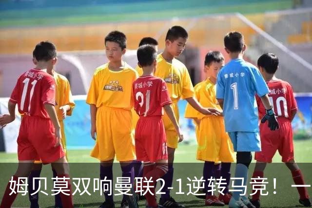 姆贝莫双响曼联2-1逆转马竞！一人锁定新赛季席位，小梅西首登场