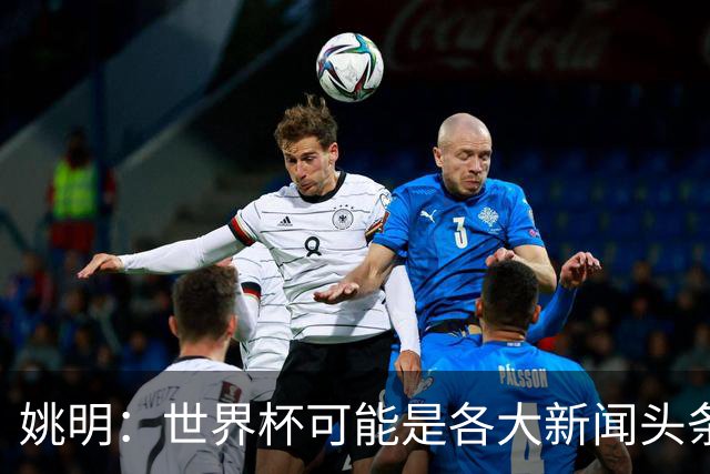 姚明：世界杯可能是各大新闻头条 但篮球在中国受欢迎程度可以比肩足球
