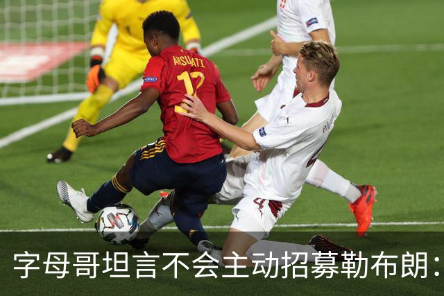 字母哥坦言不会主动招募勒布朗：他向来能做出正确选择