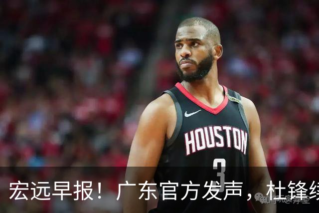 宏远早报！广东官方发声，杜锋续约浮出水面，朱芳雨做重要决定
