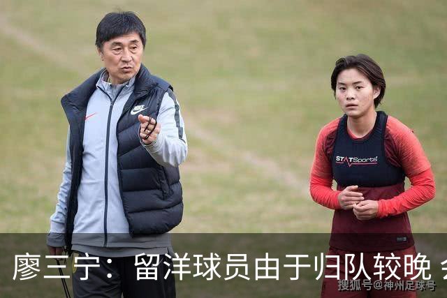 廖三宁：留洋球员由于归队较晚 会通过训练来提升彼此之间的默契