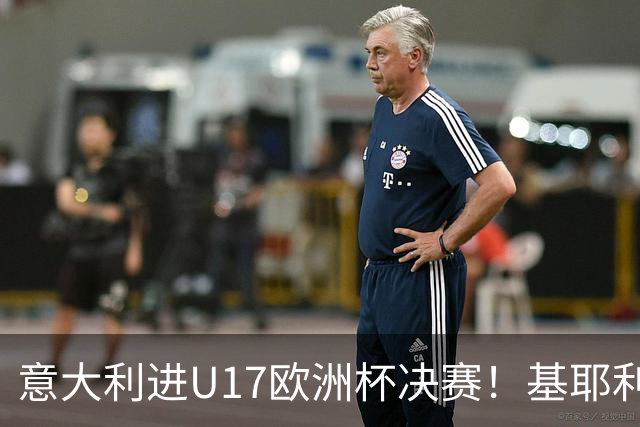 意大利进U17欧洲杯决赛！基耶利尼：我们不缺人才但要更好地培养