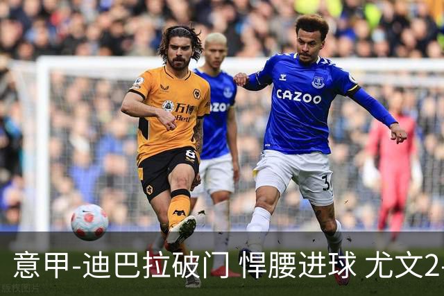 意甲-迪巴拉破门 悍腰进球 尤文2-0近5轮夺下4胜
