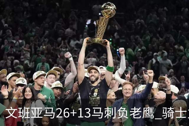 文班亚马26+13马刺负老鹰 骑士力克公牛5连胜