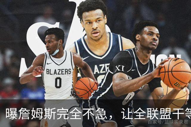 曝詹姆斯完全不急，让全联盟干等！萧华公开恳求：赶紧做决定吧