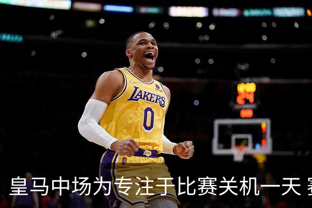 皇马中场为专注于比赛关机一天 赛后泪流满面