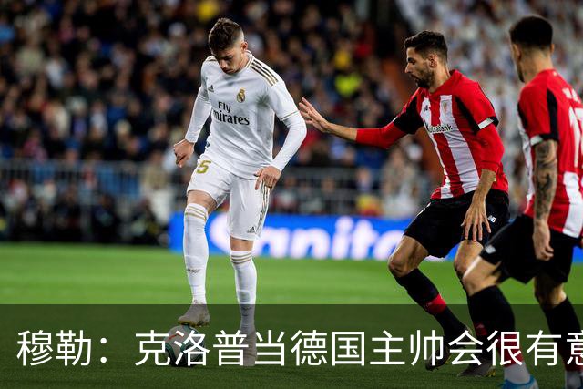 穆勒：克洛普当德国主帅会很有意思，他的职责将不止是个教练