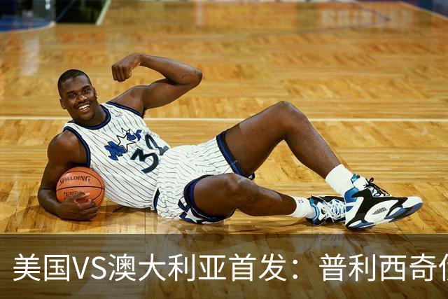 美国VS澳大利亚首发：普利西奇伤缺 巴洛贡麦肯尼出战