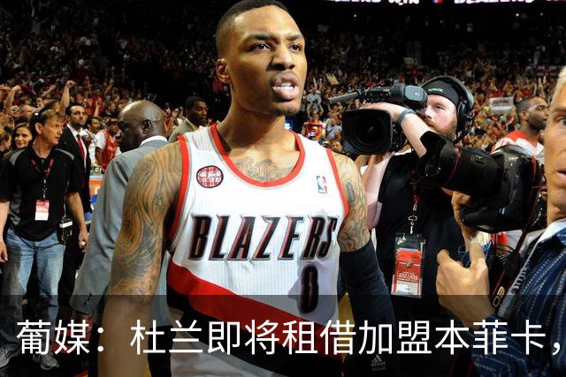 葡媒：杜兰即将租借加盟本菲卡，预计未来几天抵达里斯本