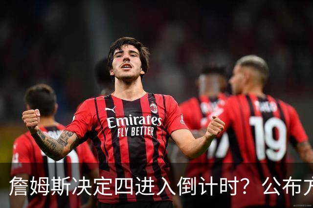 詹姆斯决定四进入倒计时？公布方式待定加深悬念