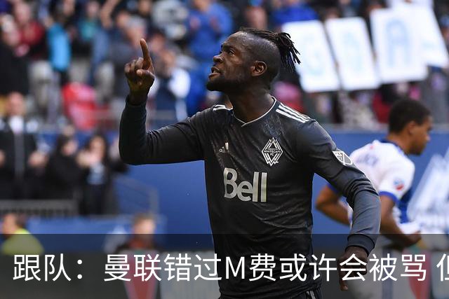 跟队：曼联错过M费或许会被骂 但用这钱买巴莱巴和斯科特更明智