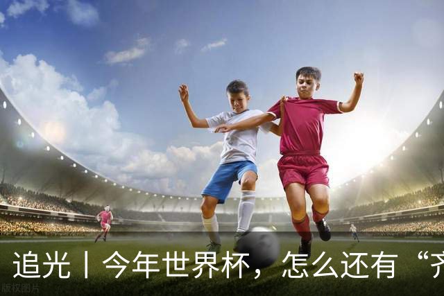 追光丨今年世界杯，怎么还有“齐达内”和“济科”
