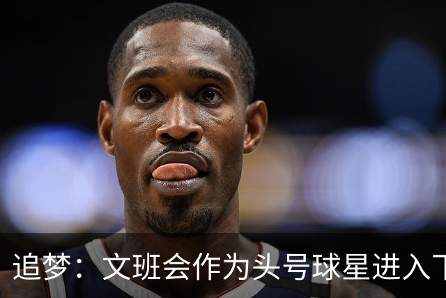 追梦：文班会作为头号球星进入下赛季 但总决赛连第二好都排不上