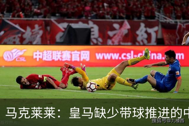 马克莱莱：皇马缺少带球推进的中场 导致姆巴佩不得不回撤接球