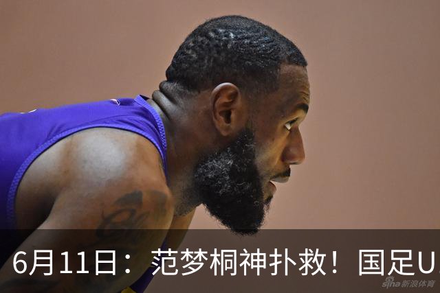 6月11日：范梦桐神扑救！国足U19输球背后，徐亮怒吼：孩子是被谁教废的？