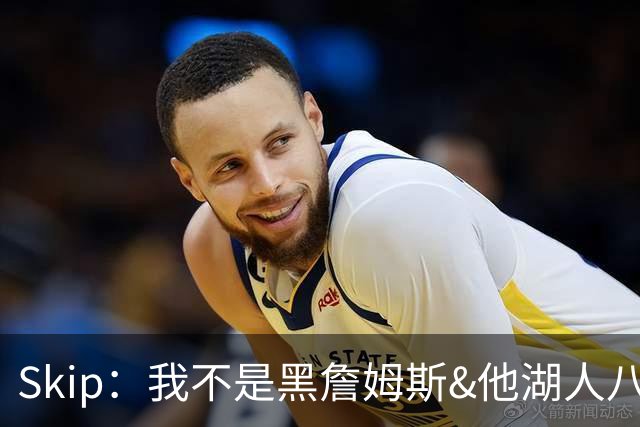 Skip：我不是黑詹姆斯&他湖人八年表现平庸 我最多只能给他打C
